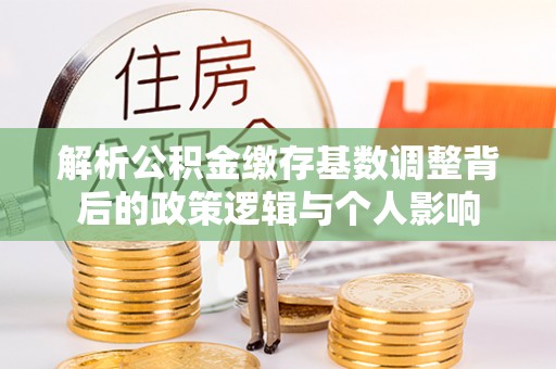 盐亭解析公积金缴存基数调整背后的政策逻辑与个人影响