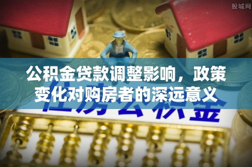 盐亭公积金贷款调整影响，政策变化对购房者的深远意义