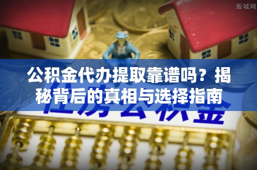 盐亭公积金代办提取靠谱吗？揭秘背后的真相与选择指南