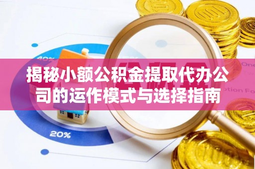 盐亭揭秘小额公积金提取代办公司的运作模式与选择指南