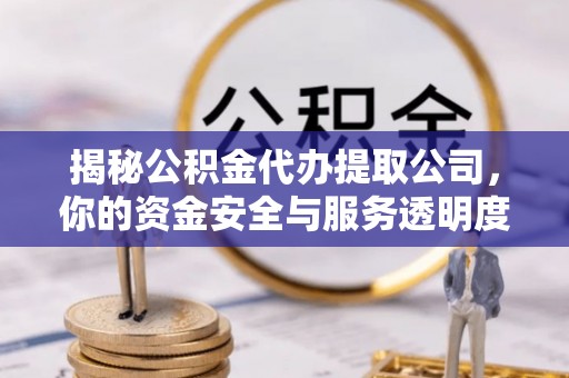 盐亭揭秘公积金代办提取公司，你的资金安全与服务透明度指南