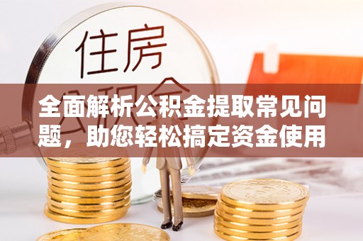 盐亭全面解析公积金提取常见问题，助您轻松搞定资金使用