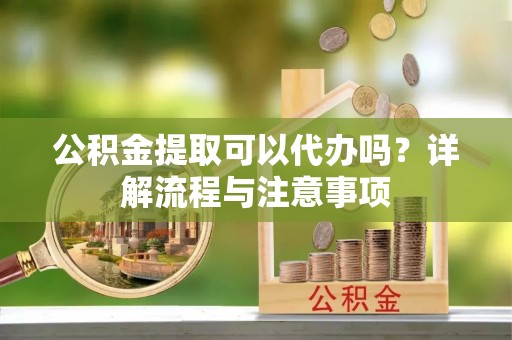 盐亭公积金提取可以代办吗？详解流程与注意事项