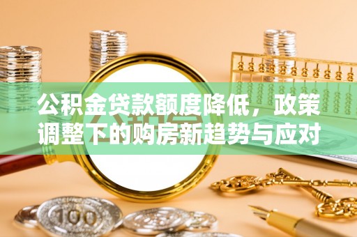 盐亭公积金贷款额度降低，政策调整下的购房新趋势与应对策略