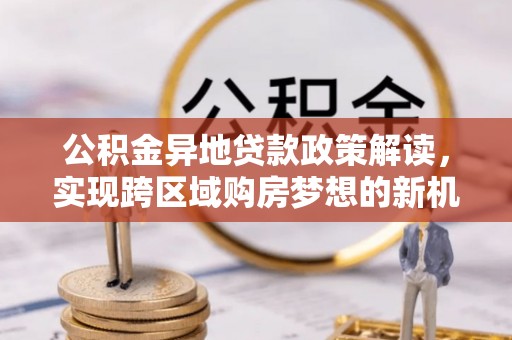盐亭公积金异地贷款政策解读，实现跨区域购房梦想的新机遇