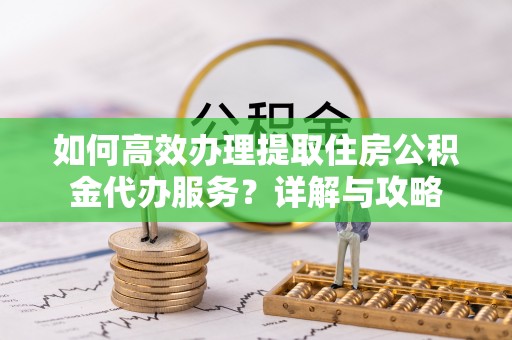 盐亭如何高效办理提取住房公积金代办服务？详解与攻略