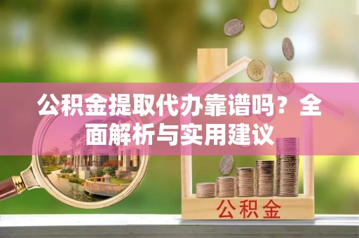 盐亭公积金提取代办靠谱吗？全面解析与实用建议