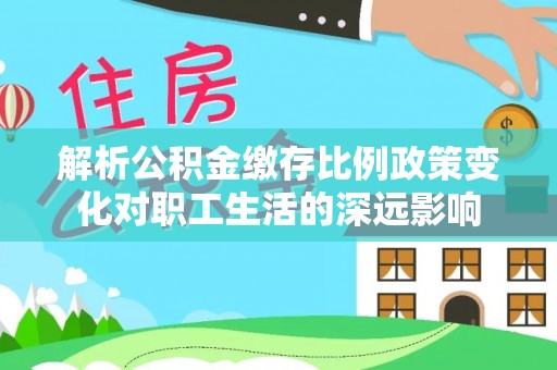 盐亭解析公积金缴存比例政策变化对职工生活的深远影响