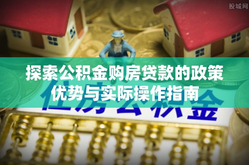 盐亭探索公积金购房贷款的政策优势与实际操作指南