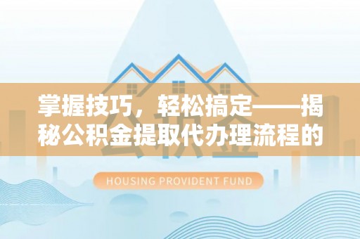 盐亭掌握技巧，轻松搞定——揭秘公积金提取代办理流程的关键步骤