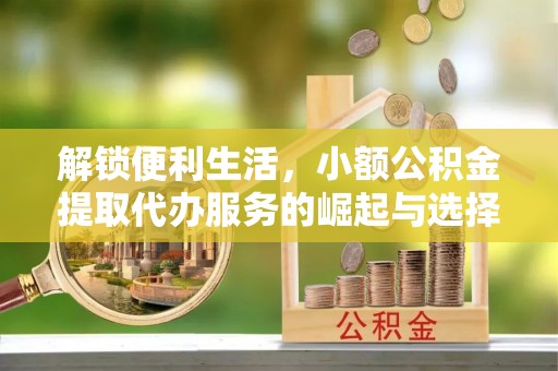盐亭解锁便利生活，小额公积金提取代办服务的崛起与选择