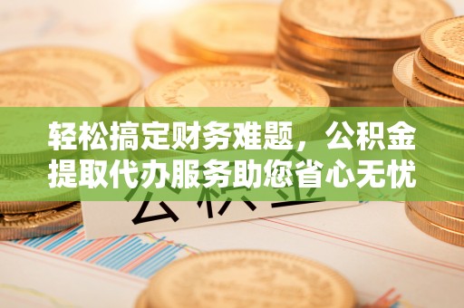 盐亭轻松搞定财务难题，公积金提取代办服务助您省心无忧