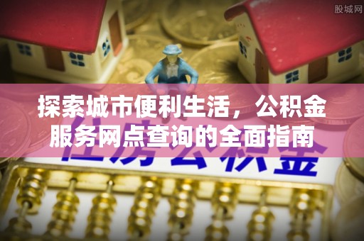 盐亭探索城市便利生活，公积金服务网点查询的全面指南