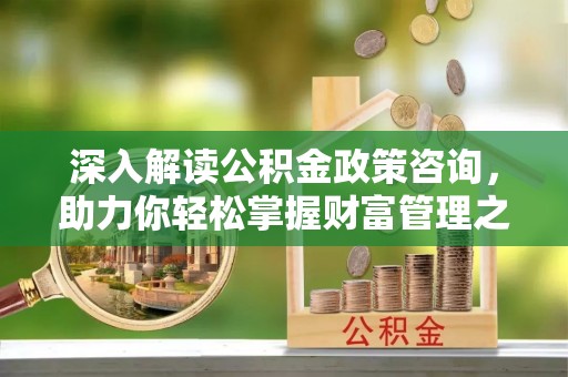 盐亭深入解读公积金政策咨询，助力你轻松掌握财富管理之道