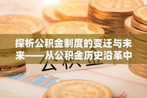 盐亭探析公积金制度的变迁与未来——从公积金历史沿革中读懂社会福利发展