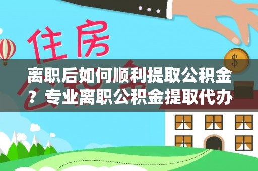 盐亭离职后如何顺利提取公积金？专业离职公积金提取代办服务指南