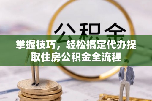 盐亭掌握技巧，轻松搞定代办提取住房公积金全流程