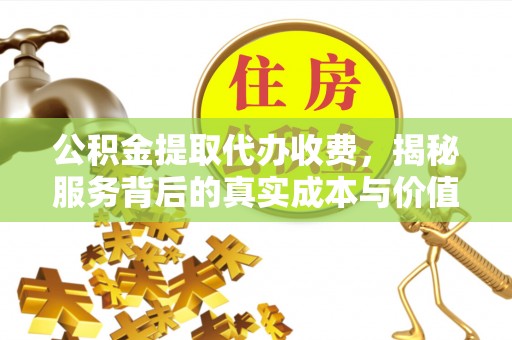 盐亭公积金提取代办收费，揭秘服务背后的真实成本与价值