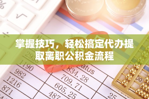 盐亭掌握技巧，轻松搞定代办提取离职公积金流程