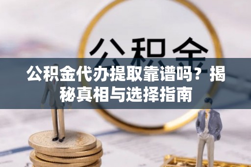 盐亭公积金代办提取靠谱吗？揭秘真相与选择指南