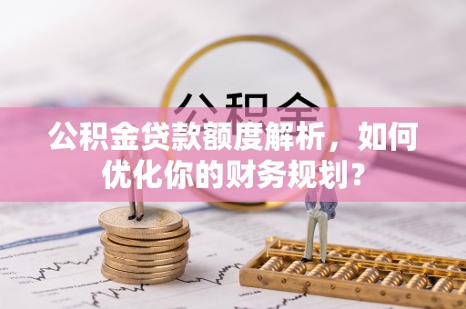盐亭公积金贷款额度解析，如何优化你的财务规划？