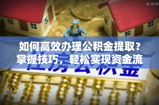 盐亭如何高效办理公积金提取？掌握技巧，轻松实现资金流动