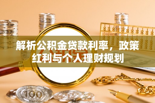 盐亭解析公积金贷款利率，政策红利与个人理财规划