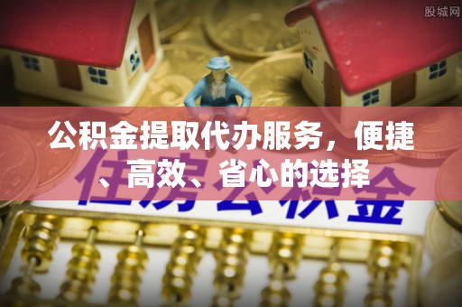 盐亭公积金提取代办服务，便捷、高效、省心的选择