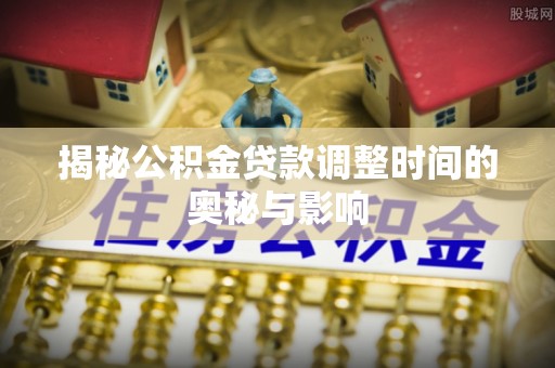 盐亭揭秘公积金贷款调整时间的奥秘与影响