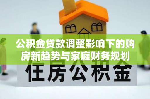 盐亭公积金贷款调整影响下的购房新趋势与家庭财务规划
