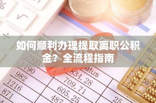 盐亭如何顺利办理提取离职公积金？全流程指南