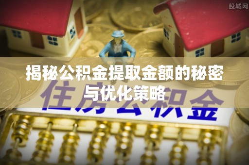 盐亭揭秘公积金提取金额的秘密与优化策略