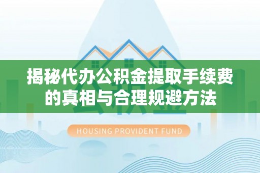 盐亭揭秘代办公积金提取手续费的真相与合理规避方法