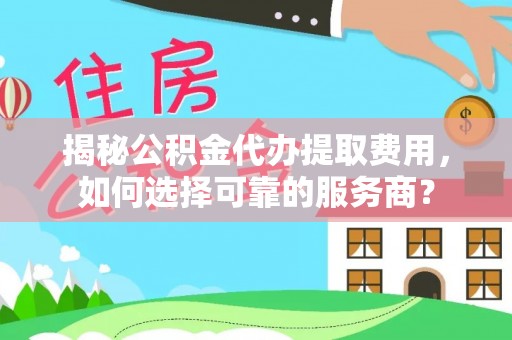 盐亭揭秘公积金代办提取费用，如何选择可靠的服务商？