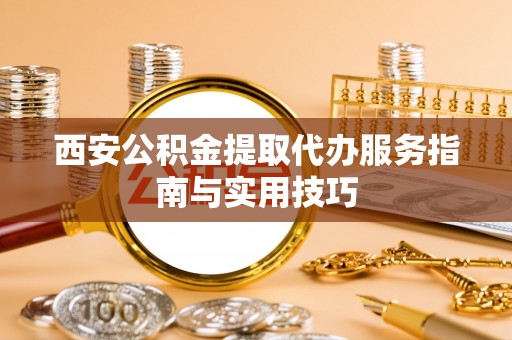 盐亭西安公积金提取代办服务指南与实用技巧