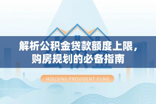 盐亭解析公积金贷款额度上限，购房规划的必备指南