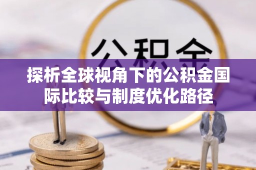 盐亭探析全球视角下的公积金国际比较与制度优化路径