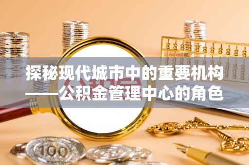 盐亭探秘现代城市中的重要机构——公积金管理中心的角色与使命