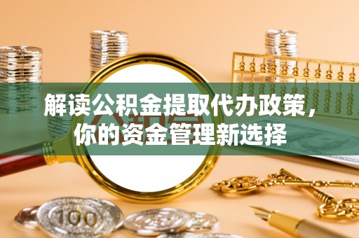 盐亭解读公积金提取代办政策，你的资金管理新选择