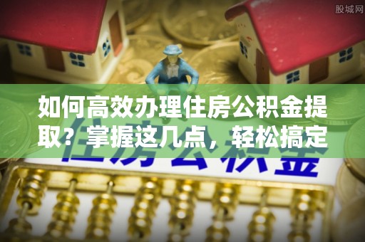 盐亭如何高效办理住房公积金提取？掌握这几点，轻松搞定！