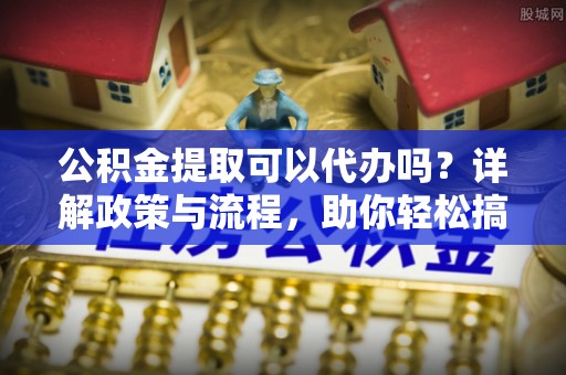 盐亭公积金提取可以代办吗？详解政策与流程，助你轻松搞定！