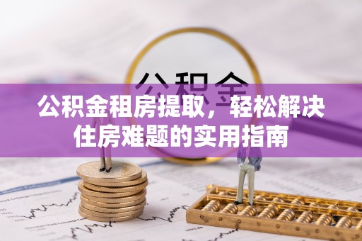 盐亭公积金租房提取，轻松解决住房难题的实用指南
