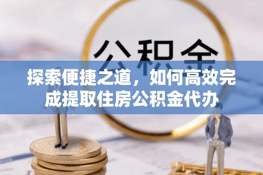 盐亭探索便捷之道，如何高效完成提取住房公积金代办