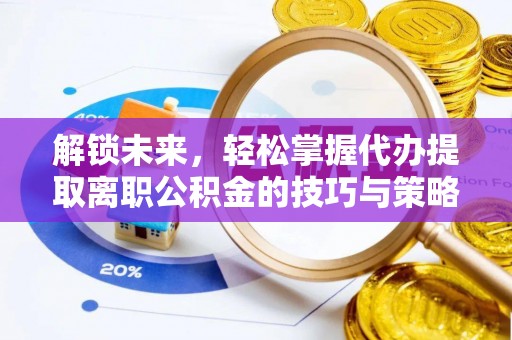 盐亭解锁未来，轻松掌握代办提取离职公积金的技巧与策略