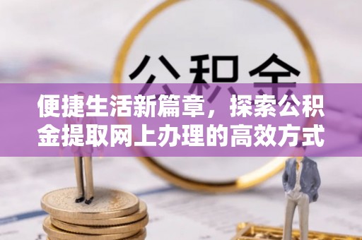 盐亭便捷生活新篇章，探索公积金提取网上办理的高效方式