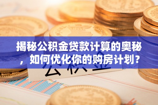 盐亭揭秘公积金贷款计算的奥秘，如何优化你的购房计划？