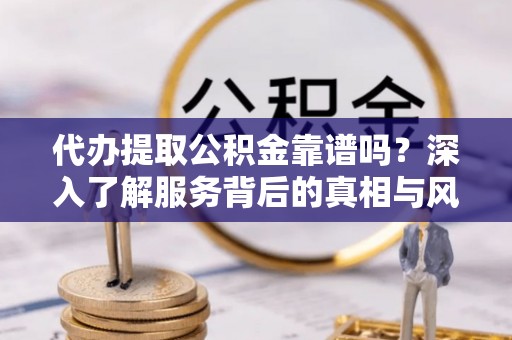 盐亭代办提取公积金靠谱吗？深入了解服务背后的真相与风险
