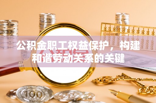 盐亭公积金职工权益保护，构建和谐劳动关系的关键