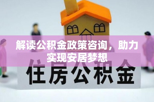 盐亭解读公积金政策咨询，助力实现安居梦想