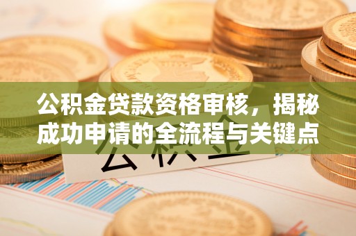 盐亭公积金贷款资格审核，揭秘成功申请的全流程与关键点